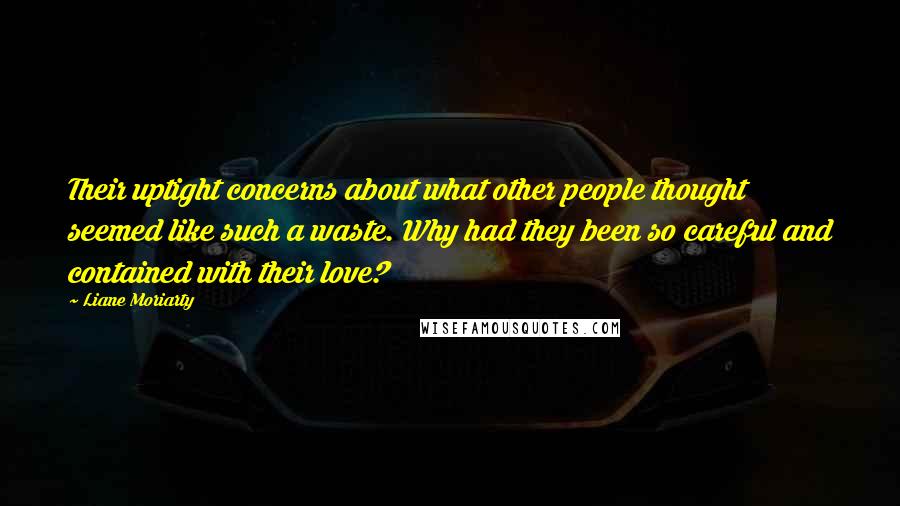 Liane Moriarty Quotes: Their uptight concerns about what other people thought seemed like such a waste. Why had they been so careful and contained with their love?