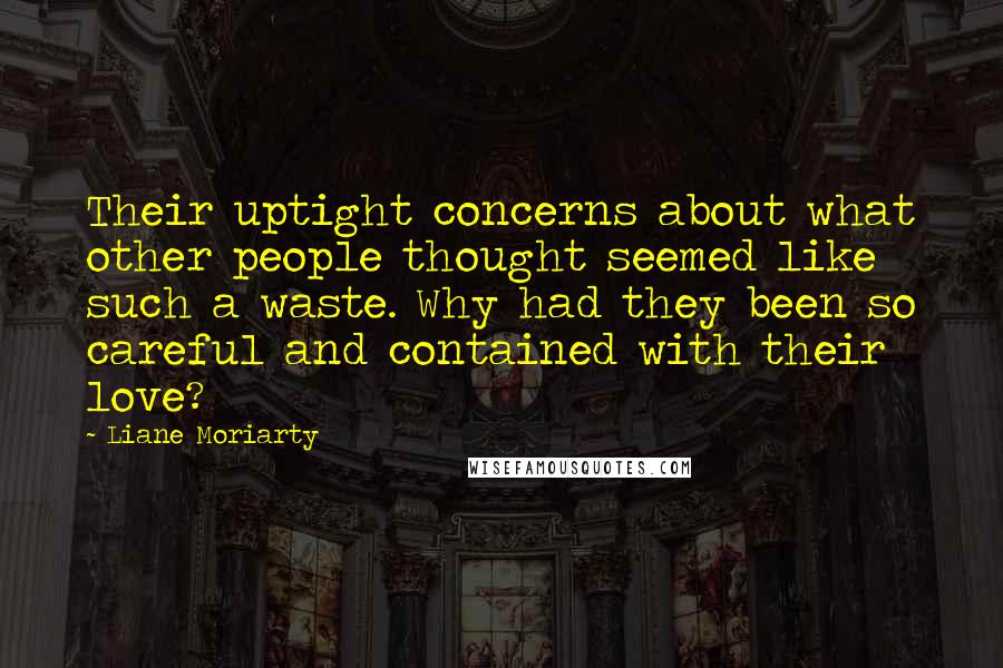 Liane Moriarty Quotes: Their uptight concerns about what other people thought seemed like such a waste. Why had they been so careful and contained with their love?