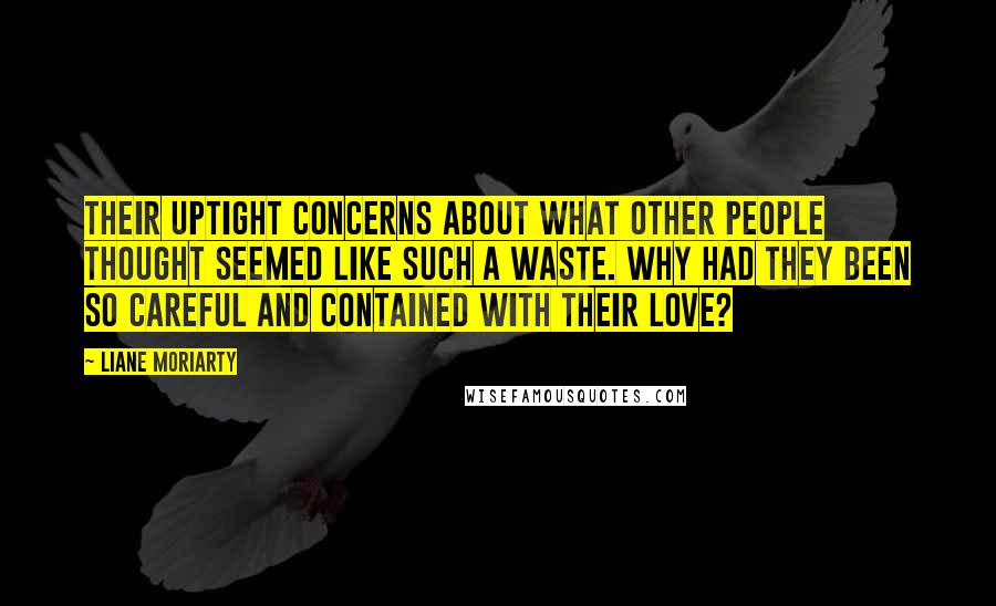 Liane Moriarty Quotes: Their uptight concerns about what other people thought seemed like such a waste. Why had they been so careful and contained with their love?