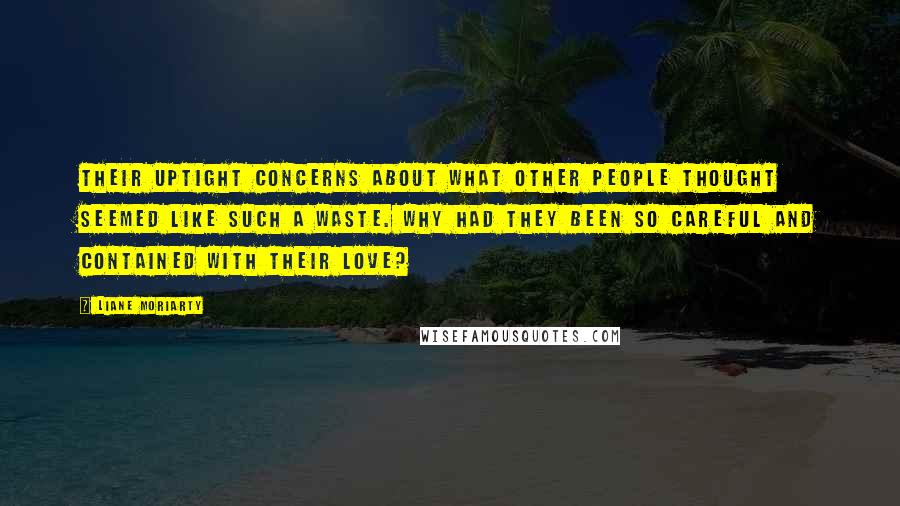 Liane Moriarty Quotes: Their uptight concerns about what other people thought seemed like such a waste. Why had they been so careful and contained with their love?