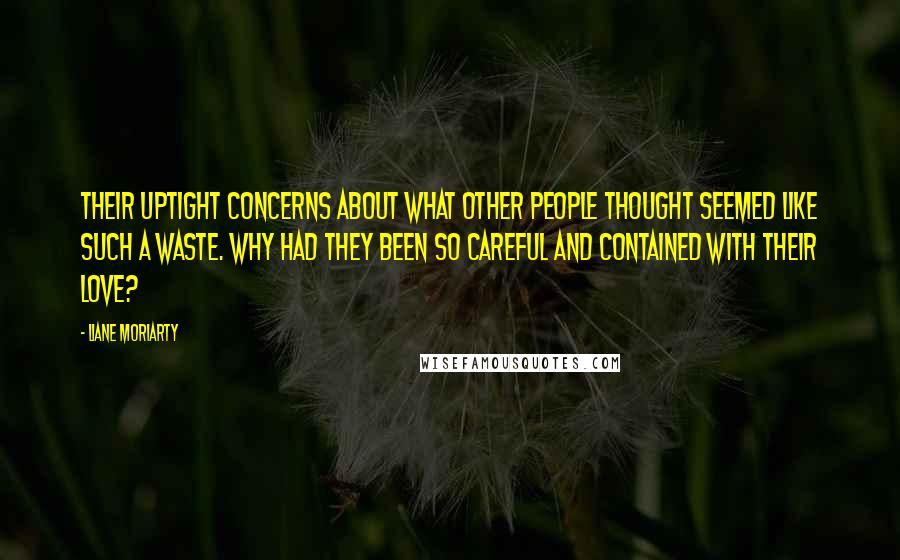 Liane Moriarty Quotes: Their uptight concerns about what other people thought seemed like such a waste. Why had they been so careful and contained with their love?