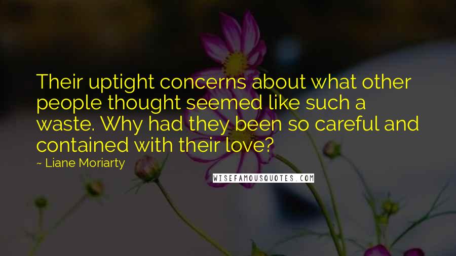 Liane Moriarty Quotes: Their uptight concerns about what other people thought seemed like such a waste. Why had they been so careful and contained with their love?