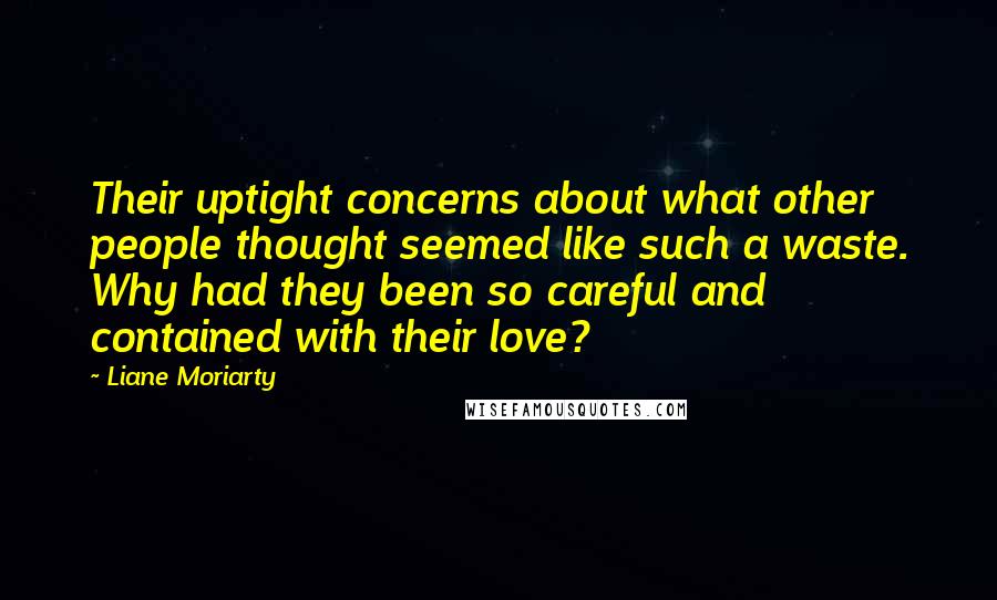 Liane Moriarty Quotes: Their uptight concerns about what other people thought seemed like such a waste. Why had they been so careful and contained with their love?