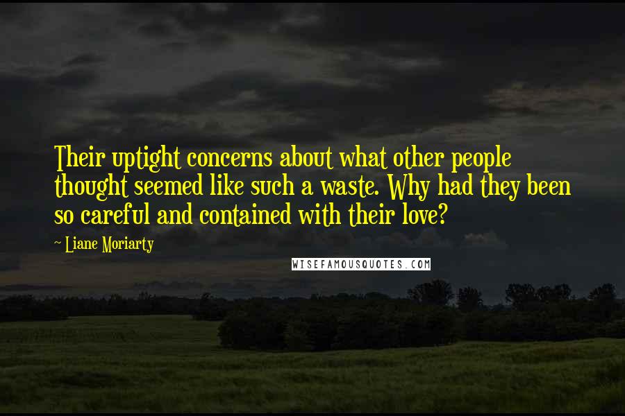 Liane Moriarty Quotes: Their uptight concerns about what other people thought seemed like such a waste. Why had they been so careful and contained with their love?