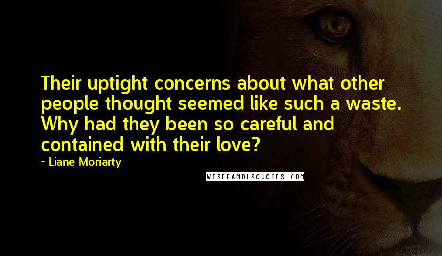 Liane Moriarty Quotes: Their uptight concerns about what other people thought seemed like such a waste. Why had they been so careful and contained with their love?