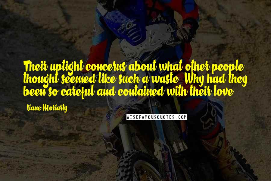 Liane Moriarty Quotes: Their uptight concerns about what other people thought seemed like such a waste. Why had they been so careful and contained with their love?