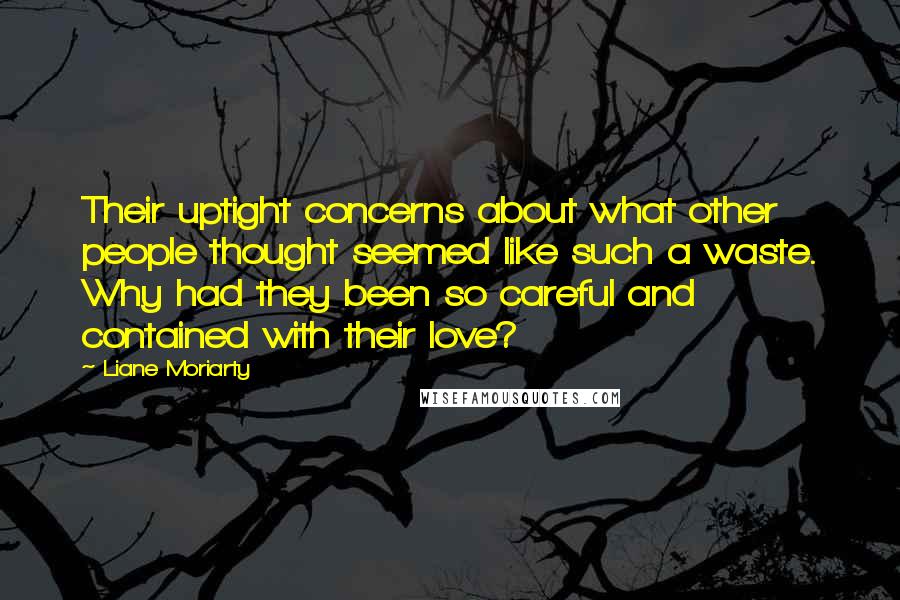 Liane Moriarty Quotes: Their uptight concerns about what other people thought seemed like such a waste. Why had they been so careful and contained with their love?