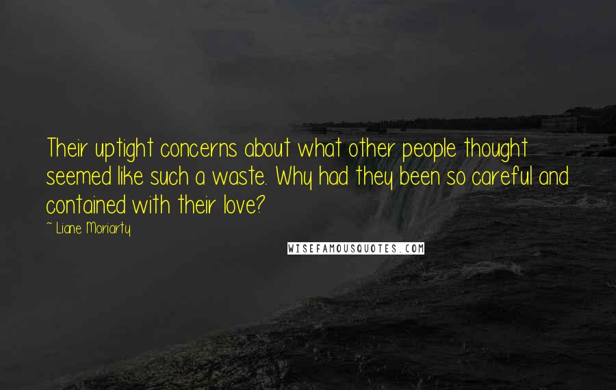 Liane Moriarty Quotes: Their uptight concerns about what other people thought seemed like such a waste. Why had they been so careful and contained with their love?