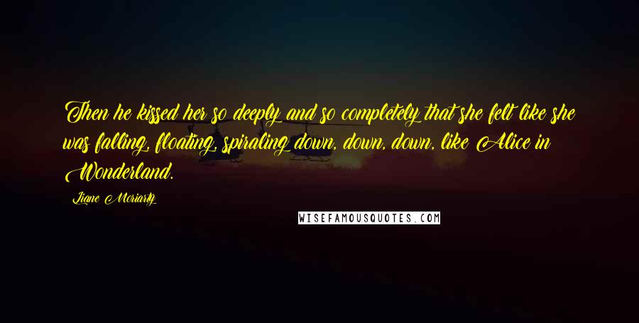 Liane Moriarty Quotes: Then he kissed her so deeply and so completely that she felt like she was falling, floating, spiraling down, down, down, like Alice in Wonderland.