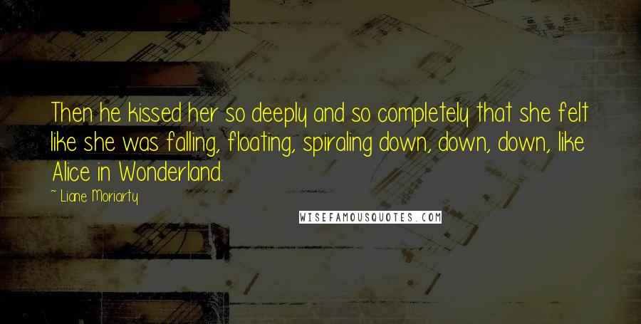 Liane Moriarty Quotes: Then he kissed her so deeply and so completely that she felt like she was falling, floating, spiraling down, down, down, like Alice in Wonderland.