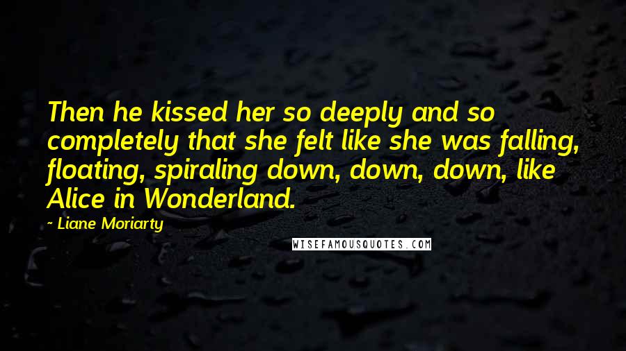 Liane Moriarty Quotes: Then he kissed her so deeply and so completely that she felt like she was falling, floating, spiraling down, down, down, like Alice in Wonderland.