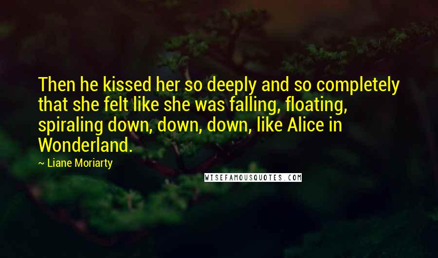 Liane Moriarty Quotes: Then he kissed her so deeply and so completely that she felt like she was falling, floating, spiraling down, down, down, like Alice in Wonderland.