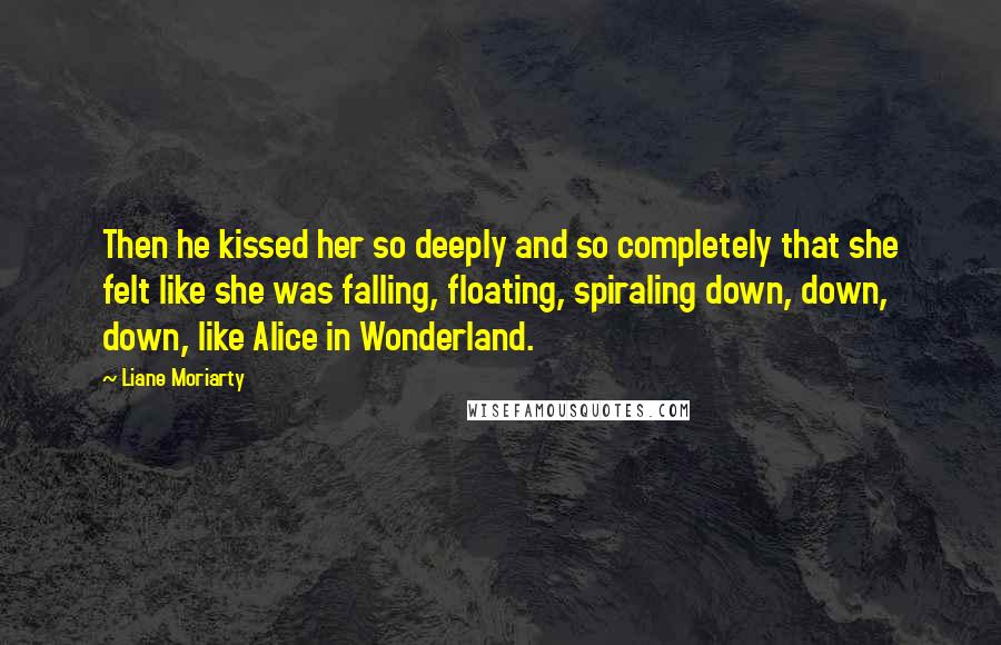 Liane Moriarty Quotes: Then he kissed her so deeply and so completely that she felt like she was falling, floating, spiraling down, down, down, like Alice in Wonderland.