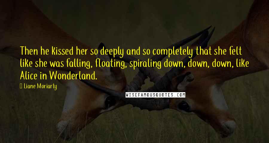 Liane Moriarty Quotes: Then he kissed her so deeply and so completely that she felt like she was falling, floating, spiraling down, down, down, like Alice in Wonderland.