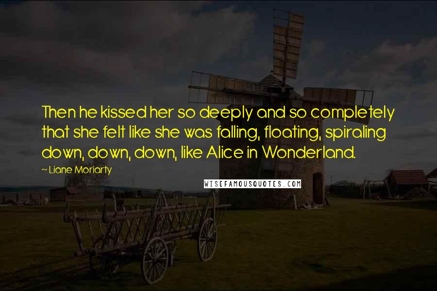 Liane Moriarty Quotes: Then he kissed her so deeply and so completely that she felt like she was falling, floating, spiraling down, down, down, like Alice in Wonderland.