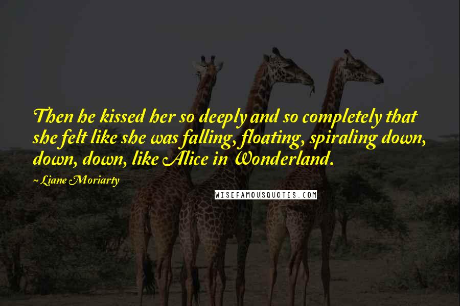 Liane Moriarty Quotes: Then he kissed her so deeply and so completely that she felt like she was falling, floating, spiraling down, down, down, like Alice in Wonderland.