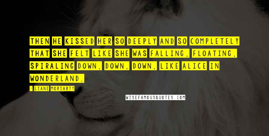 Liane Moriarty Quotes: Then he kissed her so deeply and so completely that she felt like she was falling, floating, spiraling down, down, down, like Alice in Wonderland.