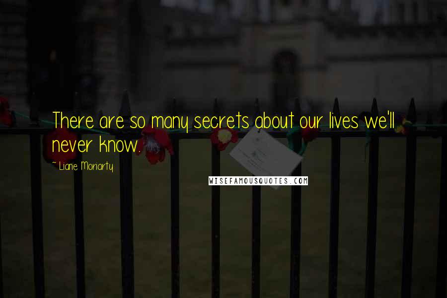 Liane Moriarty Quotes: There are so many secrets about our lives we'll never know.