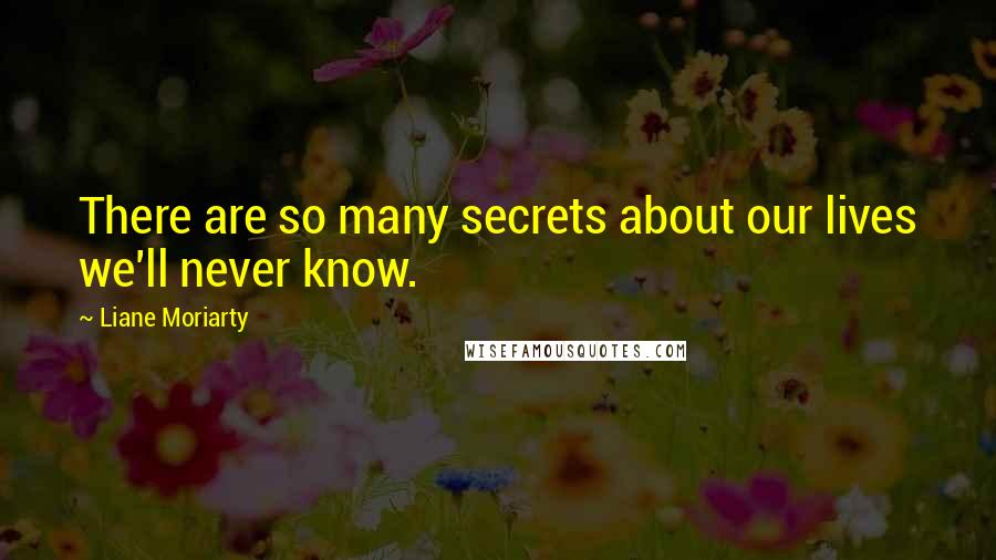 Liane Moriarty Quotes: There are so many secrets about our lives we'll never know.