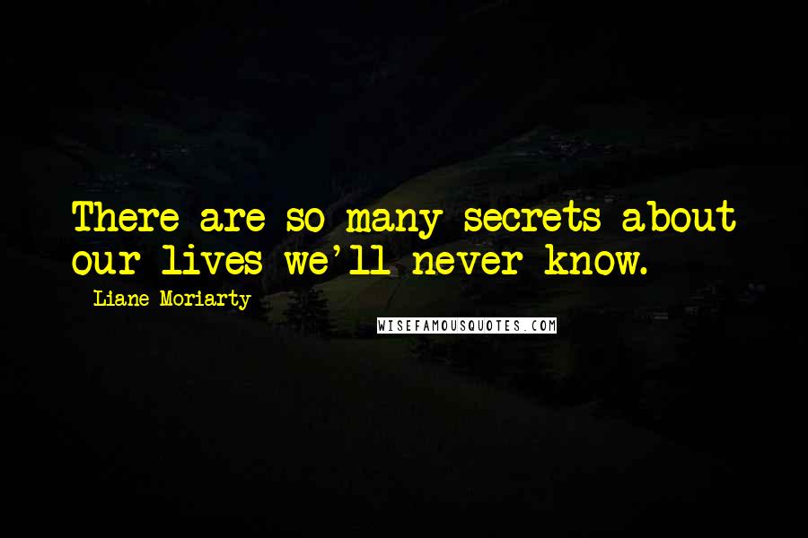 Liane Moriarty Quotes: There are so many secrets about our lives we'll never know.