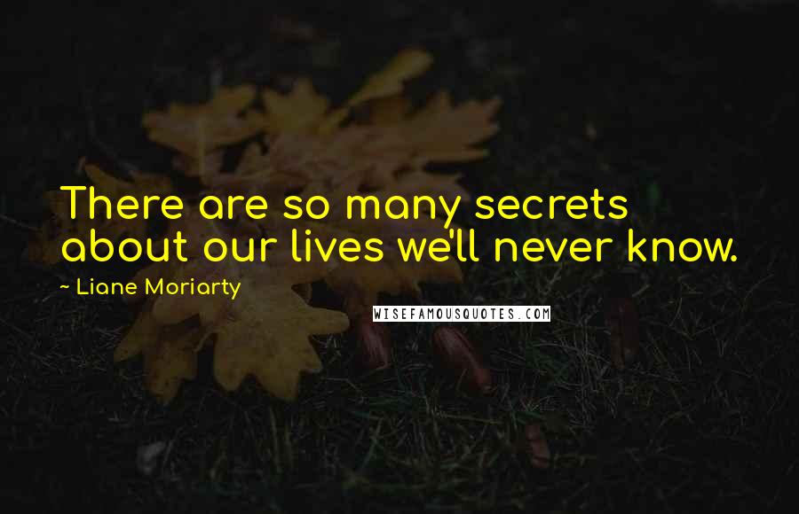 Liane Moriarty Quotes: There are so many secrets about our lives we'll never know.