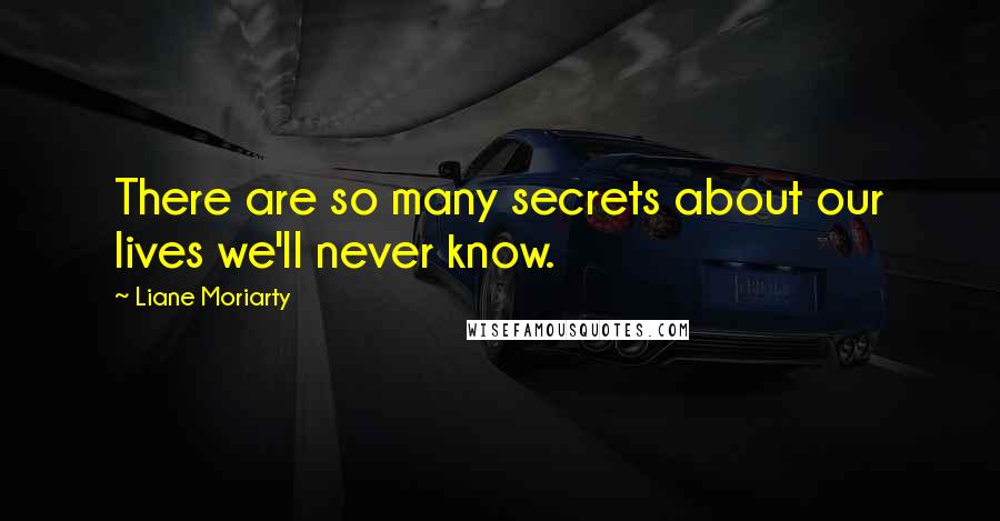Liane Moriarty Quotes: There are so many secrets about our lives we'll never know.