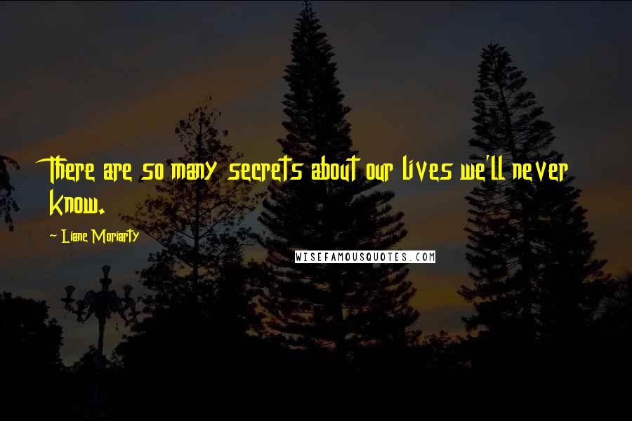 Liane Moriarty Quotes: There are so many secrets about our lives we'll never know.