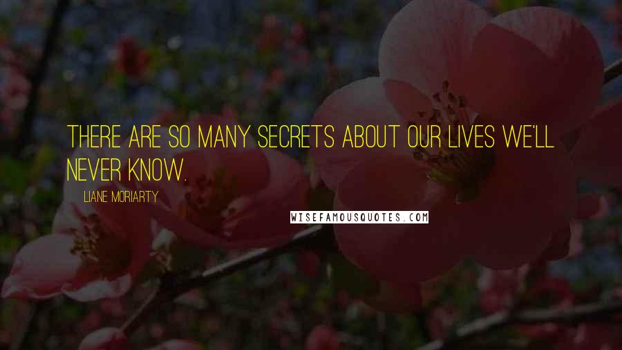 Liane Moriarty Quotes: There are so many secrets about our lives we'll never know.