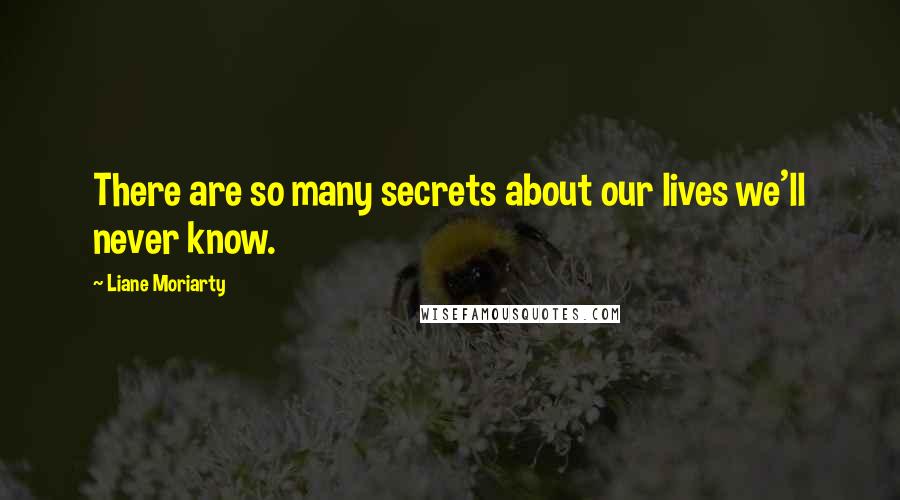 Liane Moriarty Quotes: There are so many secrets about our lives we'll never know.