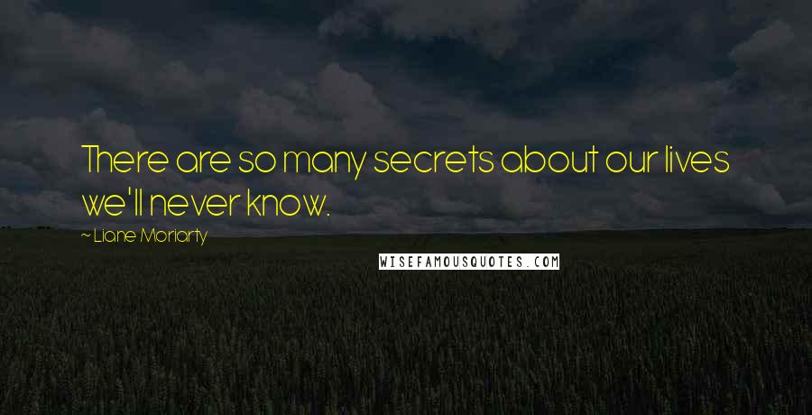 Liane Moriarty Quotes: There are so many secrets about our lives we'll never know.