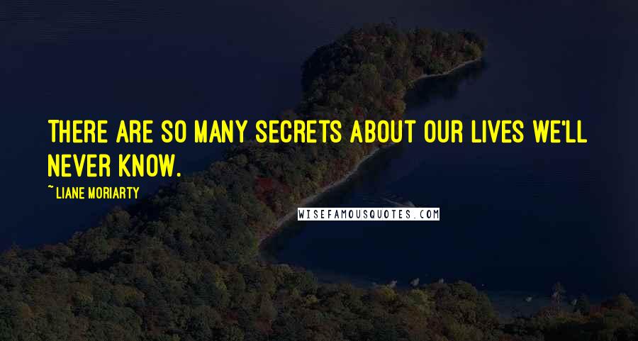 Liane Moriarty Quotes: There are so many secrets about our lives we'll never know.