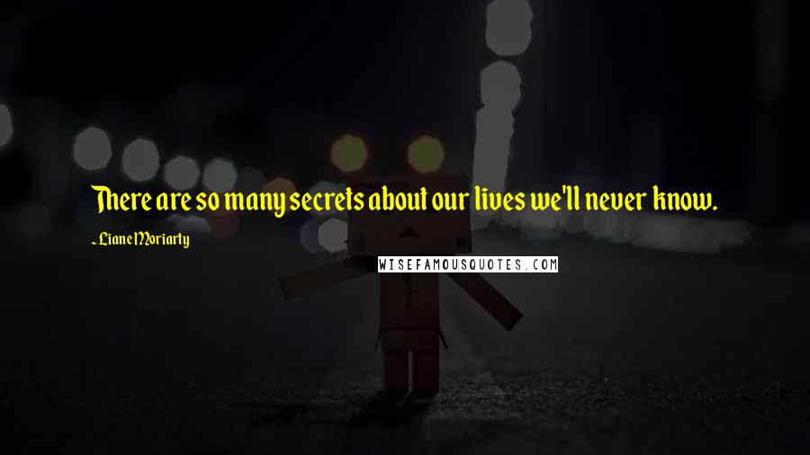 Liane Moriarty Quotes: There are so many secrets about our lives we'll never know.