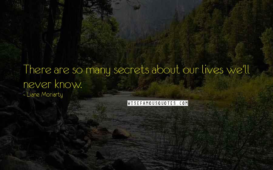 Liane Moriarty Quotes: There are so many secrets about our lives we'll never know.