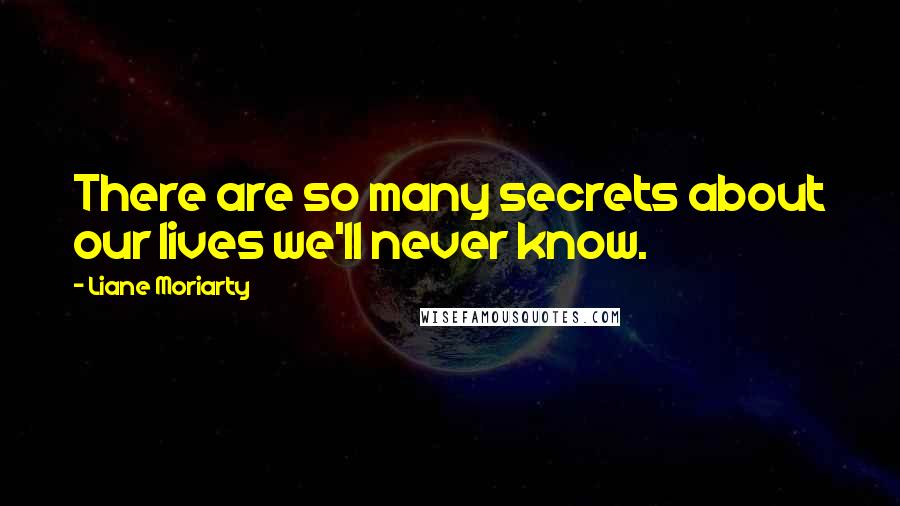 Liane Moriarty Quotes: There are so many secrets about our lives we'll never know.