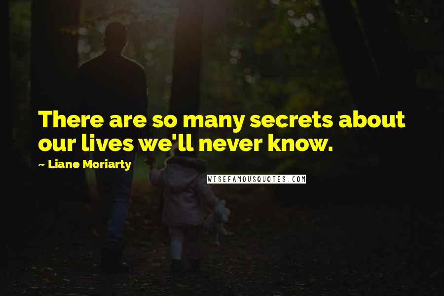 Liane Moriarty Quotes: There are so many secrets about our lives we'll never know.