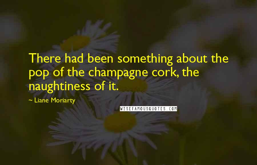 Liane Moriarty Quotes: There had been something about the pop of the champagne cork, the naughtiness of it.