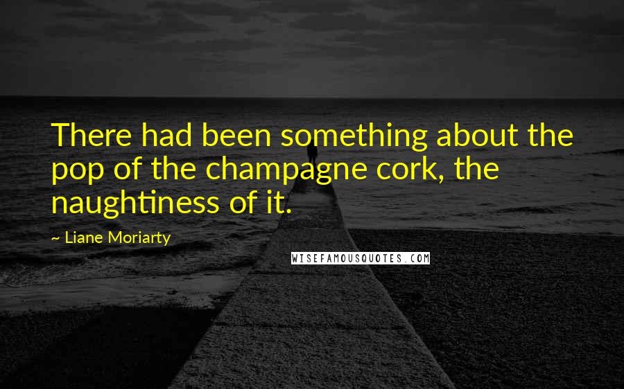 Liane Moriarty Quotes: There had been something about the pop of the champagne cork, the naughtiness of it.