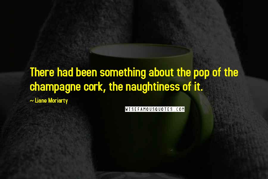 Liane Moriarty Quotes: There had been something about the pop of the champagne cork, the naughtiness of it.