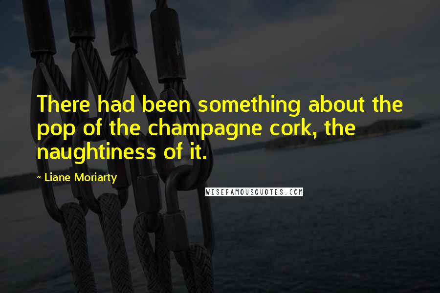 Liane Moriarty Quotes: There had been something about the pop of the champagne cork, the naughtiness of it.