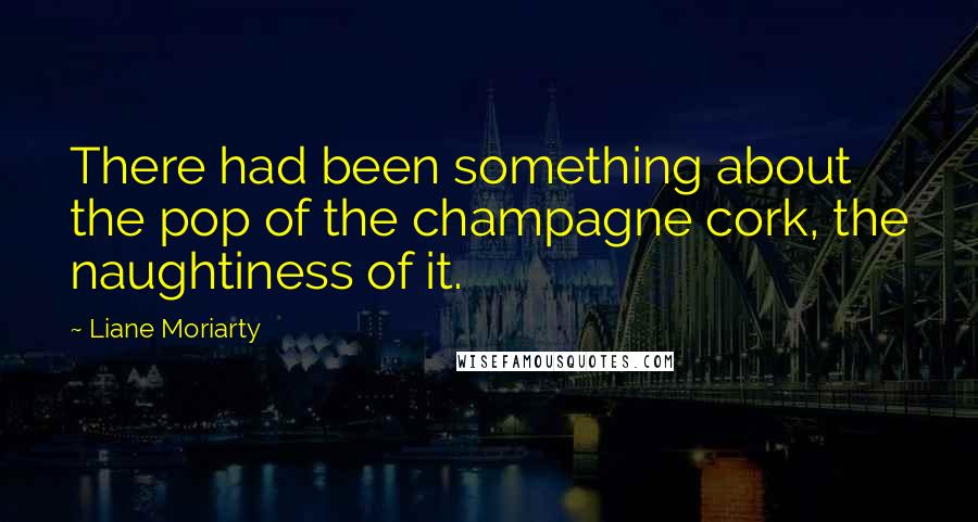 Liane Moriarty Quotes: There had been something about the pop of the champagne cork, the naughtiness of it.