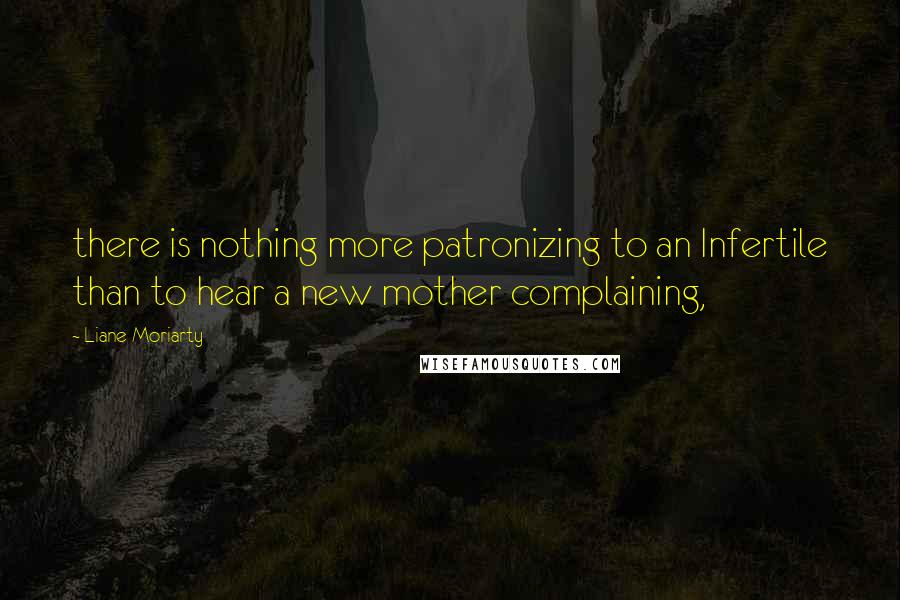 Liane Moriarty Quotes: there is nothing more patronizing to an Infertile than to hear a new mother complaining,