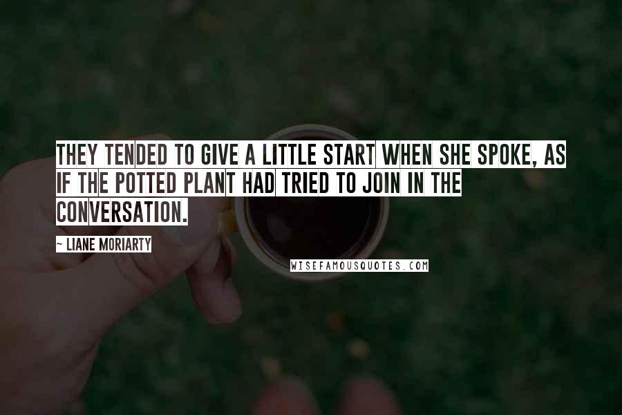 Liane Moriarty Quotes: They tended to give a little start when she spoke, as if the potted plant had tried to join in the conversation.