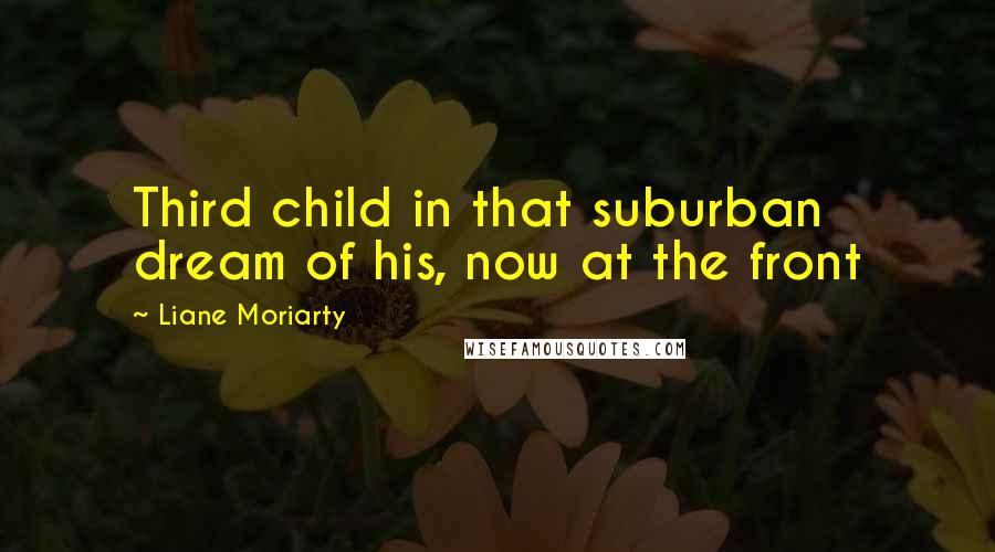 Liane Moriarty Quotes: Third child in that suburban dream of his, now at the front