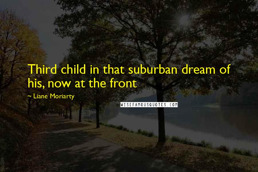 Liane Moriarty Quotes: Third child in that suburban dream of his, now at the front