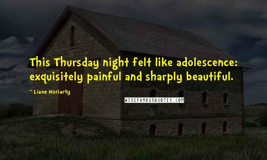 Liane Moriarty Quotes: This Thursday night felt like adolescence: exquisitely painful and sharply beautiful.