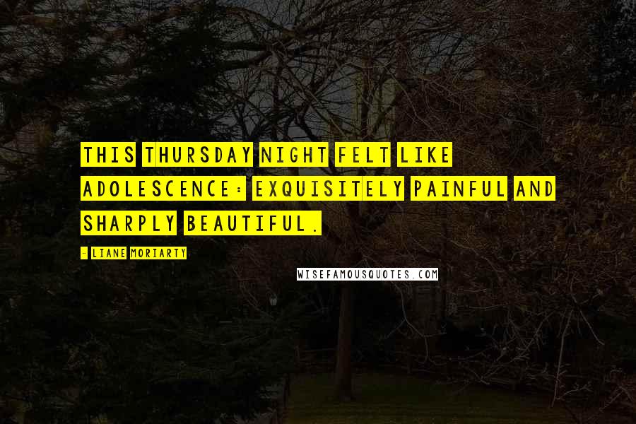 Liane Moriarty Quotes: This Thursday night felt like adolescence: exquisitely painful and sharply beautiful.