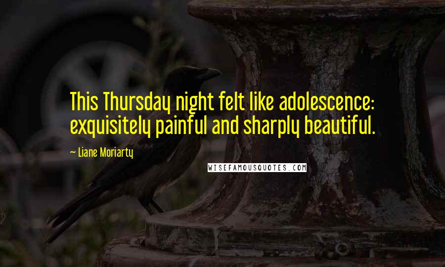 Liane Moriarty Quotes: This Thursday night felt like adolescence: exquisitely painful and sharply beautiful.