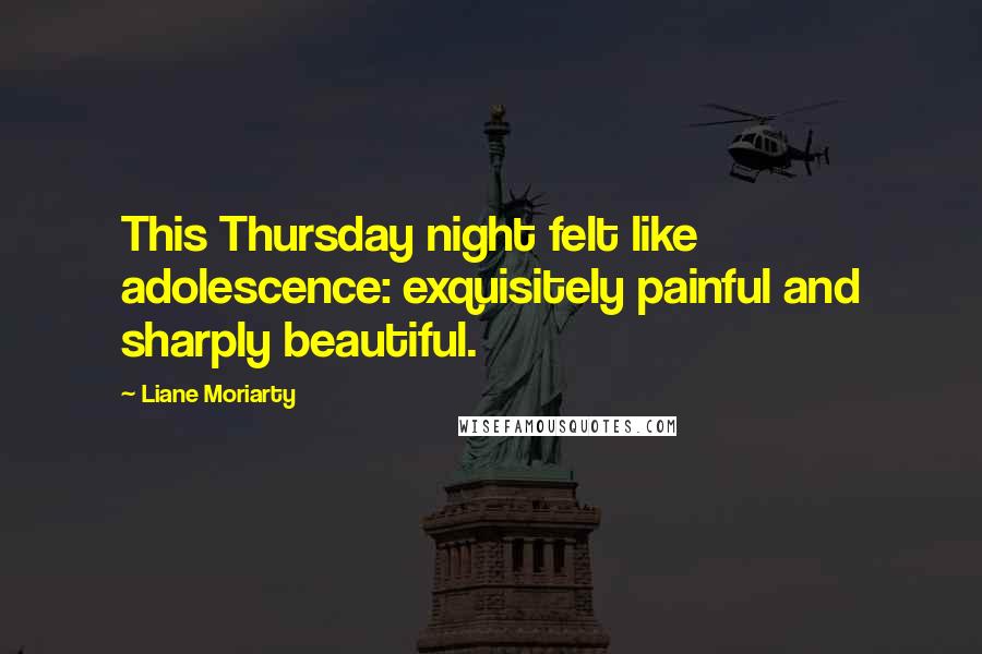 Liane Moriarty Quotes: This Thursday night felt like adolescence: exquisitely painful and sharply beautiful.