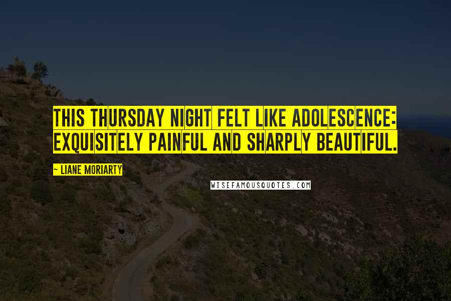 Liane Moriarty Quotes: This Thursday night felt like adolescence: exquisitely painful and sharply beautiful.