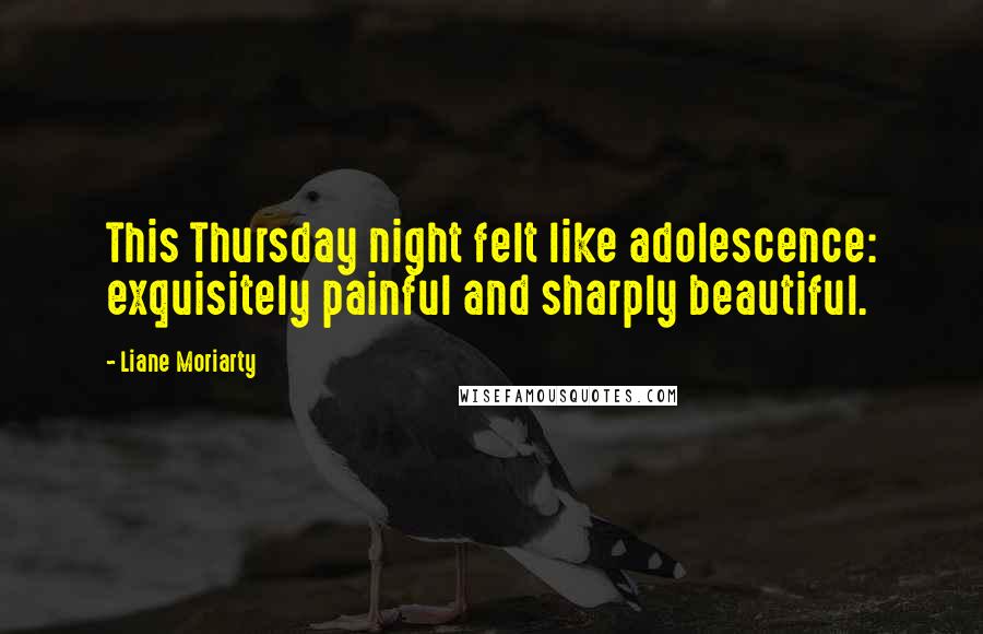 Liane Moriarty Quotes: This Thursday night felt like adolescence: exquisitely painful and sharply beautiful.